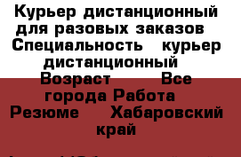 Курьер дистанционный для разовых заказов › Специальность ­ курьер дистанционный › Возраст ­ 52 - Все города Работа » Резюме   . Хабаровский край